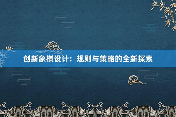 创新象棋设计：规则与策略的全新探索