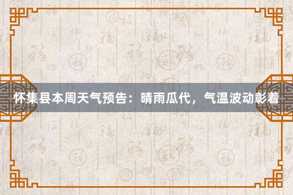 怀集县本周天气预告：晴雨瓜代，气温波动彰着