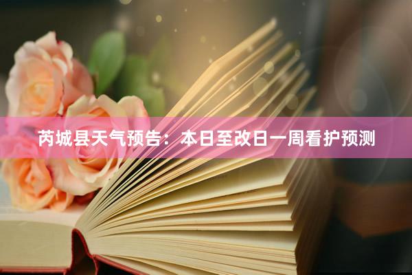 芮城县天气预告：本日至改日一周看护预测