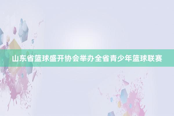 山东省篮球盛开协会举办全省青少年篮球联赛